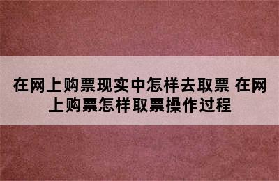 在网上购票现实中怎样去取票 在网上购票怎样取票操作过程